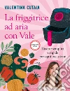 La friggitrice ad aria con Vale. Ricette semplici e rapide per ogni occasione libro