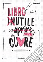 Libro inutile per aprire (scoprire) il tuo cuore libro