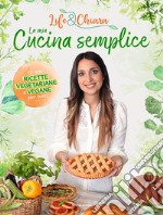 La mia cucina semplice. Le mie ricette vegetariane e vegane per tutti libro