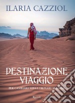 Destinazione viaggio. Per cambiare vita e trovare se stessi libro