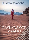 Destinazione viaggio. Per cambiare vita e trovare se stessi libro