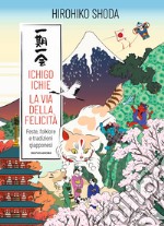 Ichigo Ichie. La via della felicità. Feste, folklore e tradizioni giapponesi libro