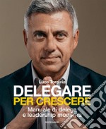 Delegare per crescere. Manuale di delega e leadership moderna libro