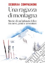 Una ragazza di montagna. Storie di un'infanzia felice tra neve, prati e avventure. Ediz. illustrata