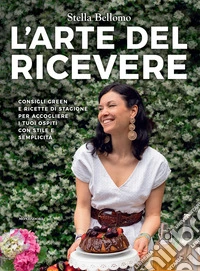L'arte del ricevere. Consigli green e ricette di stagione per accogliere i tuoi ospiti con stile e semplicità libro