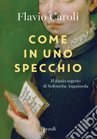 Come in uno specchio. Il diario segreto di Sofonisba Anguissola. Ediz. illustrata libro
