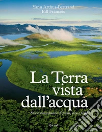 La Terra vista dall'acqua. Storie straordinarie di fiumi, rive e laghi. Ediz. illustrata libro