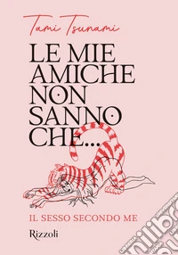 Le mie amiche non sanno che... Il sesso secondo me libro