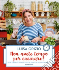 Non Avete Tempo Per Cucinare? Oltre 200 Ricette Facili E Gustose, Pronte In 10, 20, 30 O 40 Minuti