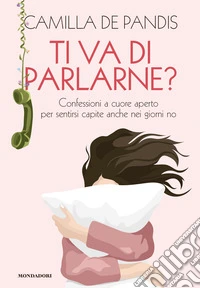 Ti va di parlarne? Confessioni a cuore aperto per sentirsi capite anche nei giorni no libro