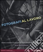 Fotografi al lavoro. Business e competenze di produzione per fotografi editoriali, commerciali e di design. Ediz. a colori libro