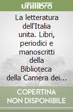 La letteratura dell'Italia unita. Libri, periodici e manoscritti della Biblioteca della Camera dei deputati libro