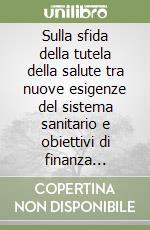 Sulla sfida della tutela della salute tra nuove esigenze del sistema sanitario e obiettivi di finanza pubblica libro