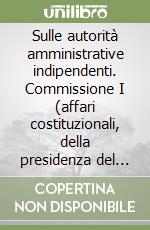 Sulle autorità amministrative indipendenti. Commissione I (affari costituzionali, della presidenza del Consiglio e interni)