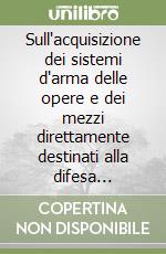 Sull'acquisizione dei sistemi d'arma delle opere e dei mezzi direttamente destinati alla difesa nazionale... libro