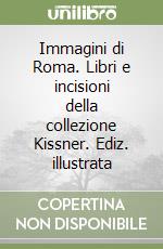 Immagini di Roma. Libri e incisioni della collezione Kissner. Ediz. illustrata libro