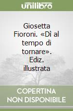 Giosetta Fioroni. «Dì al tempo di tornare». Ediz. illustrata libro