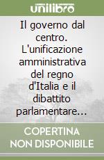 Il governo dal centro. L'unificazione amministrativa del regno d'Italia e il dibattito parlamentare sulla legge comunale e provinciale (1861-1865) libro