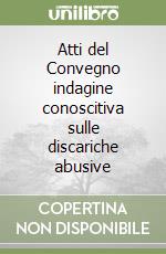 Atti del Convegno indagine conoscitiva sulle discariche abusive
