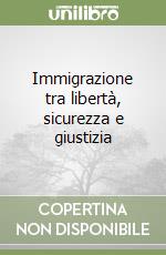 Immigrazione tra libertà, sicurezza e giustizia libro