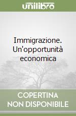 Immigrazione. Un'opportunità economica libro