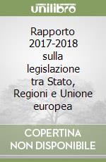 Rapporto 2017-2018 sulla legislazione tra Stato, Regioni e Unione europea libro