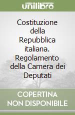 Costituzione della Repubblica italiana. Regolamento della Camera dei Deputati