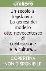 Un secolo sì legislativo. La genesi del modello otto-novecentesco di codificazione e la cultura giuridica libro