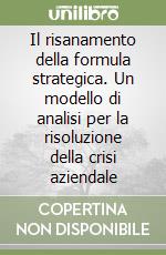 Il risanamento della formula strategica. Un modello di analisi per la risoluzione della crisi aziendale libro