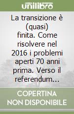 La transizione è (quasi) finita. Come risolvere nel 2016 i problemi aperti 70 anni prima. Verso il referendum costituzionale libro