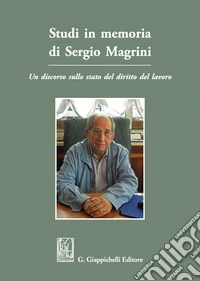 Studi in memoria di Sergio Magrini. Un discorso sullo stato del diritto del lavoro libro