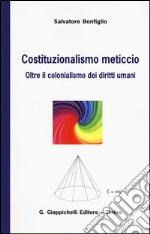 Costituzionalismo meticcio. Oltre il colonialismo dei diritti umani libro