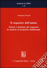 Il sequestro dell'anima. Natura e funzione del sequestro in materia di proprietà intellettuale libro