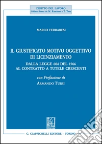 Il giustificato motivo oggettivo di licenziamento. Dalla legge 604 del 1966 al contratto a tutele crescenti libro
