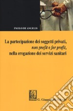 La partecipazione dei soggetti privati, non profit e for profit, nella erogazione dei servizi sanitari libro