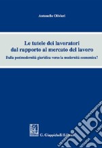 Le tutele dei lavoratori dal rapporto al mercato del lavoro. Dalla postmodernità giuridica verso la modernità economica? libro