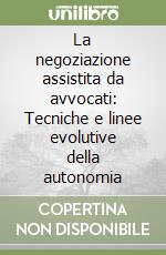 La negoziazione assistita da avvocati: Tecniche e linee evolutive della autonomia