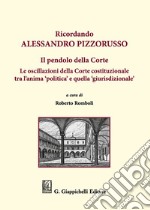 Ricordando Alessandro Pizzorusso. Il pendolo della Corte. Le oscillazioni della Corte costituzionale tra l'anima 'politica' e quella 'giurisdizionale' libro