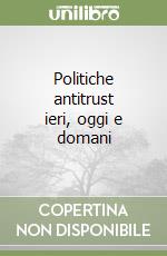 Politiche antitrust ieri, oggi e domani libro