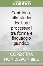 Contributo allo studio degli atti processuali tra forma e linguaggio giuridico libro