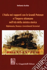 L'Italia nei rapporti con le grandi potenze e l'Impero ottomano nell'età della sinistra storica. Diplomazia, finanza e investimenti ferroviari libro