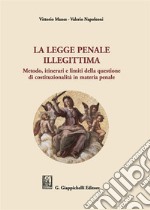 La legge penale illegittima. Metodo, itinerari e limiti della questione di costituzionalità in materia penale libro