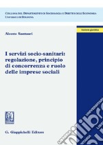 I servizi socio-sanitari: regolazione, principio di concorrenza e ruolo delle imprese sociali libro