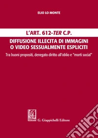 L'Art. 612-ter c.p. Diffusione illecita di immagini o video sessualmente espliciti. Tra buoni propositi, denegato diritto all'oblio e "morti social" libro