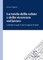 La tutela della salute e della sicurezza sul lavoro. I principi, le regole, le nuove esigenze di tutela libro