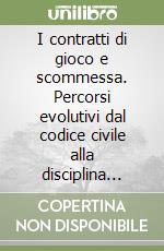 I contratti di gioco e scommessa. Percorsi evolutivi dal codice civile alla disciplina consumeristica libro