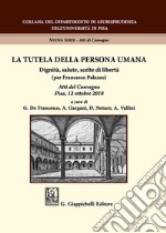 La tutela della persona umana. Dignità, salute, scelte di libertà (per Francesco Palazzo). Atti del Convegno (Pisa, 12 ottobre 2018) libro