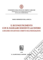 Il ricongiungimento con il familiare residente all'estero. Categorie civilistiche e diritto dell'immigrazione libro