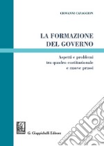 La formazione del governo. Aspetti e problemi tra quadro costituzionale e nuove prassi