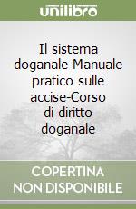 Il sistema doganale-Manuale pratico sulle accise-Corso di diritto doganale libro